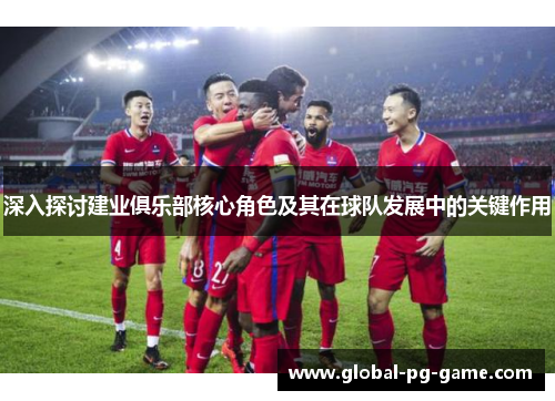 深入探讨建业俱乐部核心角色及其在球队发展中的关键作用 深入探讨建业俱乐部核心角色及其在球队发展中的关键作用