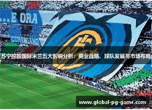 苏宁控股国际米兰五大影响分析:商业战略、球队发展与市场布局 苏宁控股国际米兰五大影响分析:商业战略、球队发展与市场布局