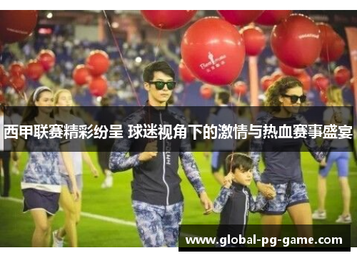 西甲联赛精彩纷呈 球迷视角下的激情与热血赛事盛宴