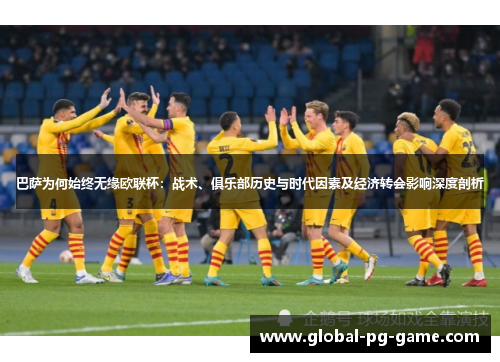 巴萨为何始终无缘欧联杯：战术、俱乐部历史与时代因素及经济转会影响深度剖析