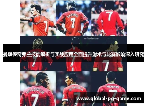 曼联传奇弗兰技能解析与实战应用全面提升射术与比赛影响深入研究