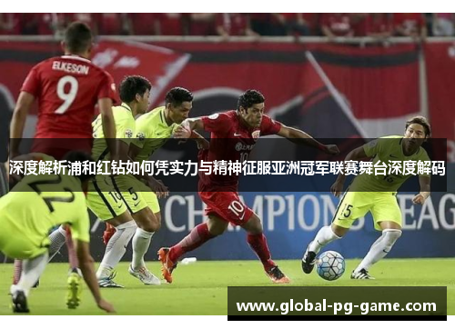 深度解析浦和红钻如何凭实力与精神征服亚洲冠军联赛舞台深度解码 深度解析浦和红钻如何凭实力与精神征服亚洲冠军联赛舞台深度解码