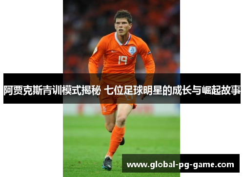 阿贾克斯青训模式揭秘 七位足球明星的成长与崛起故事 阿贾克斯青训模式揭秘 七位足球明星的成长与崛起故事