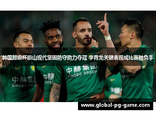 韩国超级杯蔚山现代坚固防守助力夺冠 李青龙关键表现成比赛胜负手 韩国超级杯蔚山现代坚固防守助力夺冠 李青龙关键表现成比赛胜负手