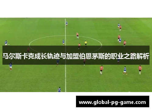 马尔斯卡克成长轨迹与加盟伯恩茅斯的职业之路解析 马尔斯卡克成长轨迹与加盟伯恩茅斯的职业之路解析