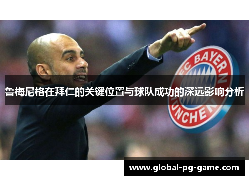 鲁梅尼格在拜仁的关键位置与球队成功的深远影响分析 鲁梅尼格在拜仁的关键位置与球队成功的深远影响分析