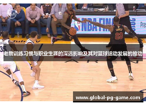 老詹训练习惯与职业生涯的深远影响及其对篮球运动发展的推动 老詹训练习惯与职业生涯的深远影响及其对篮球运动发展的推动