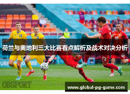 荷兰与奥地利三大比赛看点解析及战术对决分析 荷兰与奥地利三大比赛看点解析及战术对决分析