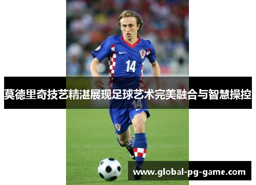 莫德里奇技艺精湛展现足球艺术完美融合与智慧操控 莫德里奇技艺精湛展现足球艺术完美融合与智慧操控