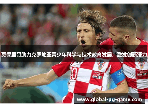 莫德里奇助力克罗地亚青少年科学与技术教育发展，激发创新潜力