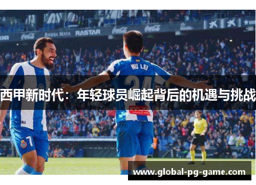 西甲新时代:年轻球员崛起背后的机遇与挑战 西甲新时代:年轻球员崛起背后的机遇与挑战