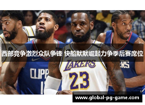 西部竞争激烈众队争锋 快船默默崛起力争季后赛席位 西部竞争激烈众队争锋 快船默默崛起力争季后赛席位