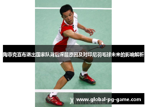 陶菲克宣布退出国家队背后深层原因及对印尼羽毛球未来的影响解析 陶菲克宣布退出国家队背后深层原因及对印尼羽毛球未来的影响解析