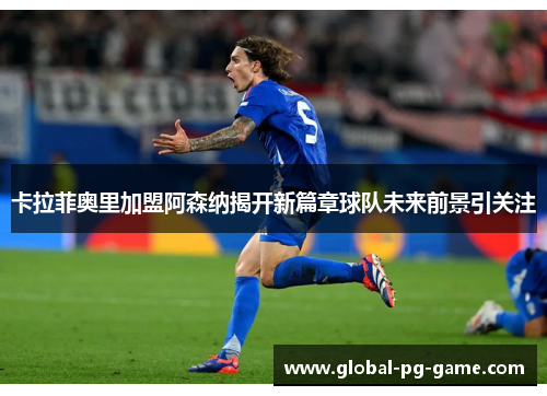 卡拉菲奥里加盟阿森纳揭开新篇章球队未来前景引关注