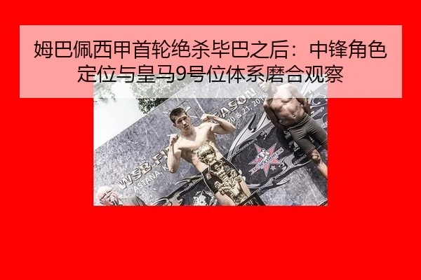 姆巴佩西甲首轮绝杀毕巴之后：中锋角色定位与皇马9号位体系磨合观察