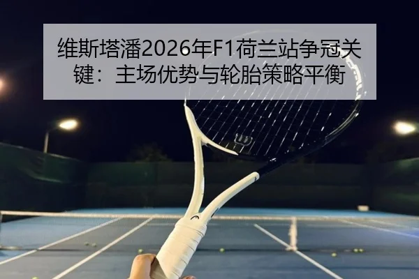 维斯塔潘2026年F1荷兰站争冠关键：主场优势与轮胎策略平衡